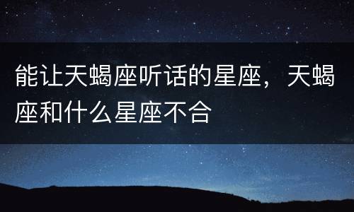 能让天蝎座听话的星座，天蝎座和什么星座不合