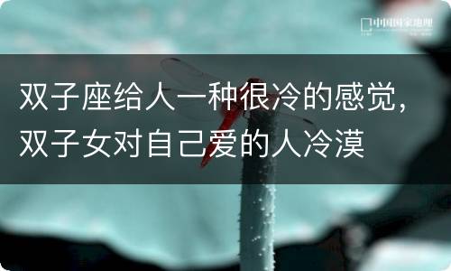 双子座给人一种很冷的感觉，双子女对自己爱的人冷漠