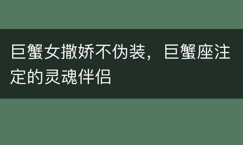 巨蟹女撒娇不伪装，巨蟹座注定的灵魂伴侣