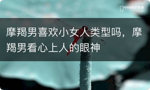 摩羯男喜欢小女人类型吗，摩羯男看心上人的眼神