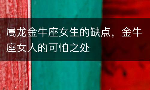 属龙金牛座女生的缺点，金牛座女人的可怕之处