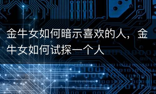 金牛女如何暗示喜欢的人，金牛女如何试探一个人