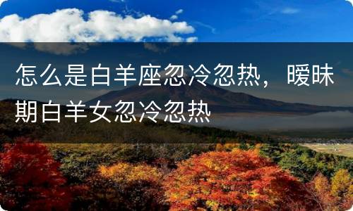 怎么是白羊座忽冷忽热，暧昧期白羊女忽冷忽热