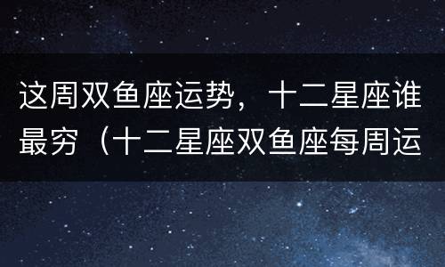 这周双鱼座运势，十二星座谁最穷（十二星座双鱼座每周运势）