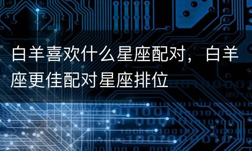 白羊喜欢什么星座配对，白羊座更佳配对星座排位