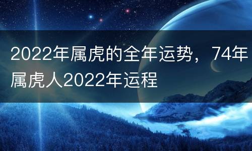 2022年属虎的全年运势，74年属虎人2022年运程