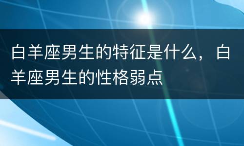 白羊座男生的特征是什么，白羊座男生的性格弱点