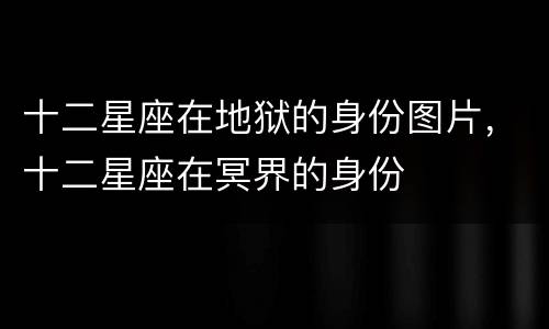 十二星座在地狱的身份图片，十二星座在冥界的身份