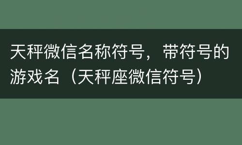 天秤微信名称符号，带符号的游戏名（天秤座微信符号）