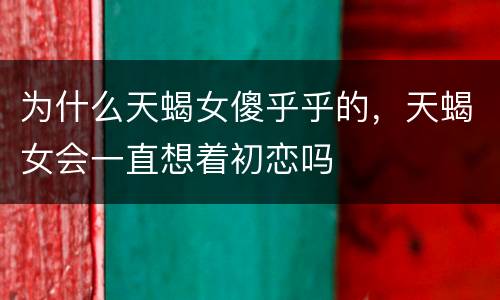为什么天蝎女傻乎乎的，天蝎女会一直想着初恋吗
