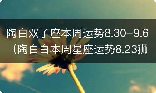 陶白双子座本周运势8.30-9.6（陶白白本周星座运势8.23狮子座）