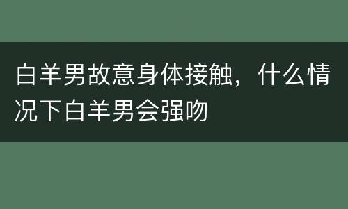 白羊男故意身体接触，什么情况下白羊男会强吻