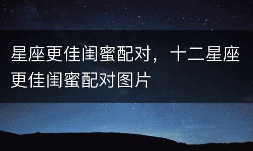 星座更佳闺蜜配对，十二星座更佳闺蜜配对图片