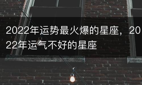 2022年运势最火爆的星座，2022年运气不好的星座