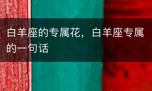 白羊座的专属花，白羊座专属的一句话