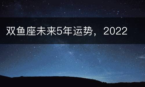 双鱼座未来5年运势，2022
