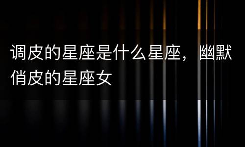 调皮的星座是什么星座，幽默俏皮的星座女