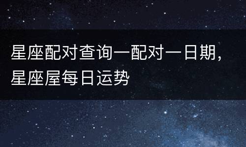 星座配对查询一配对一日期，星座屋每日运势