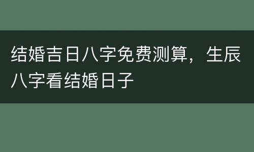 结婚吉日八字免费测算，生辰八字看结婚日子