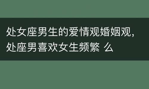 处女座男生的爱情观婚姻观，处座男喜欢女生频繁 么