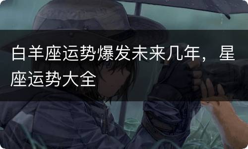白羊座运势爆发未来几年，星座运势大全