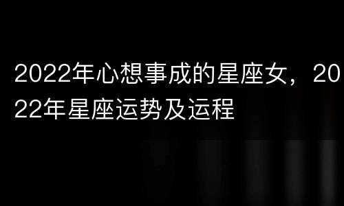 2022年心想事成的星座女，2022年星座运势及运程