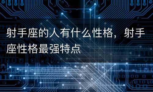 射手座的人有什么性格，射手座性格最强特点
