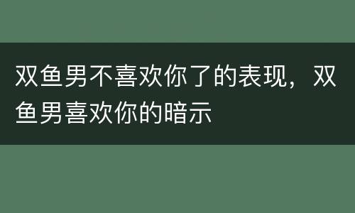 双鱼男不喜欢你了的表现，双鱼男喜欢你的暗示