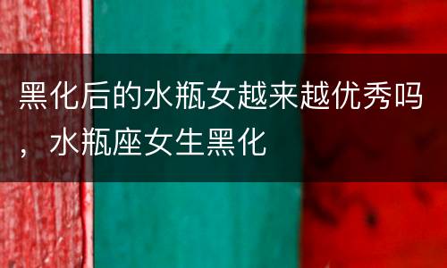 黑化后的水瓶女越来越优秀吗，水瓶座女生黑化