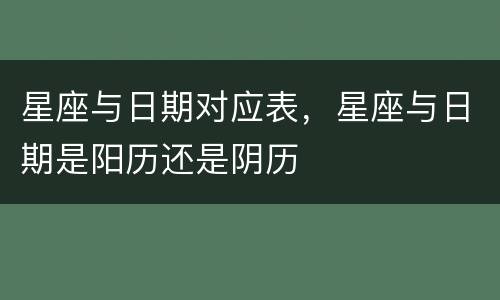 星座与日期对应表，星座与日期是阳历还是阴历