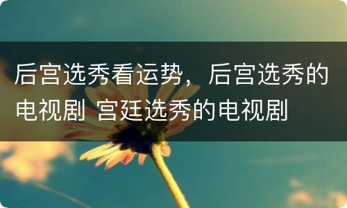 后宫选秀看运势，后宫选秀的电视剧 宫廷选秀的电视剧