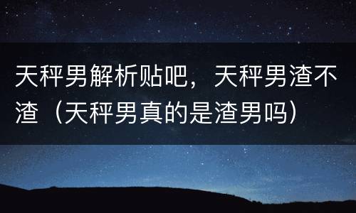 天秤男解析贴吧，天秤男渣不渣（天秤男真的是渣男吗）