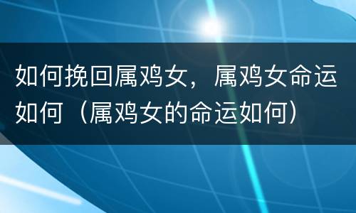 如何挽回属鸡女，属鸡女命运如何（属鸡女的命运如何）