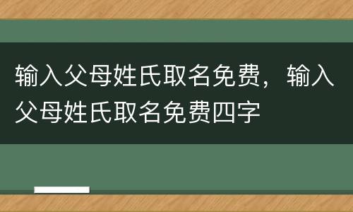 输入父母姓氏取名免费，输入父母姓氏取名免费四字