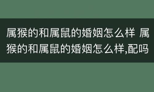 属猴的和属鼠的婚姻怎么样 属猴的和属鼠的婚姻怎么样,配吗?