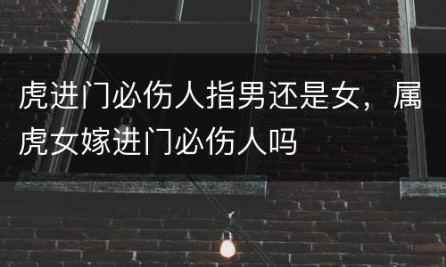 虎进门必伤人指男还是女，属虎女嫁进门必伤人吗