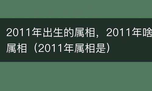 2011年出生的属相，2011年啥属相（2011年属相是）