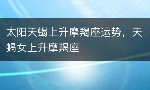 太阳天蝎上升摩羯座运势，天蝎女上升摩羯座