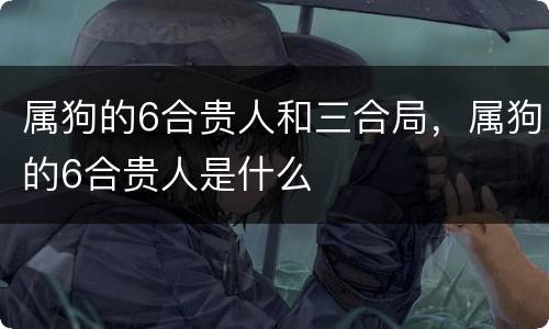 属狗的6合贵人和三合局，属狗的6合贵人是什么
