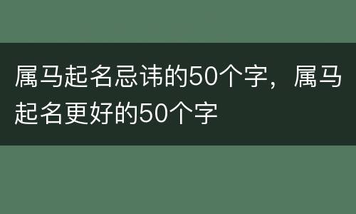 属马起名忌讳的50个字，属马起名更好的50个字