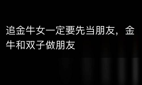 追金牛女一定要先当朋友，金牛和双子做朋友