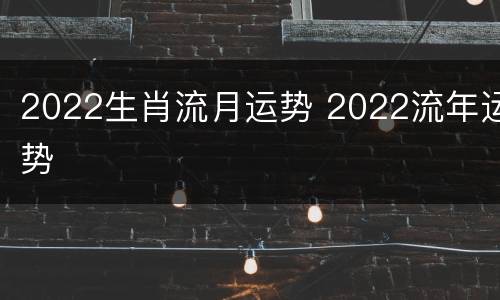 2022生肖流月运势 2022流年运势