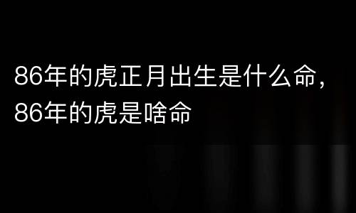 86年的虎正月出生是什么命，86年的虎是啥命