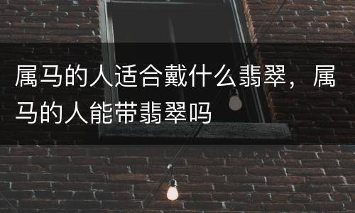 属马的人适合戴什么翡翠，属马的人能带翡翠吗