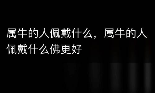 属牛的人佩戴什么，属牛的人佩戴什么佛更好