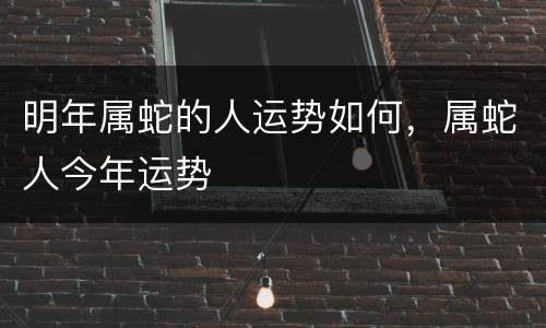明年属蛇的人运势如何，属蛇人今年运势