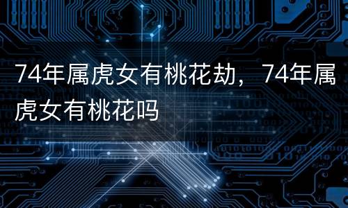 74年属虎女有桃花劫，74年属虎女有桃花吗