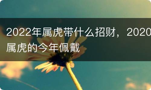 2022年属虎带什么招财，2020属虎的今年佩戴