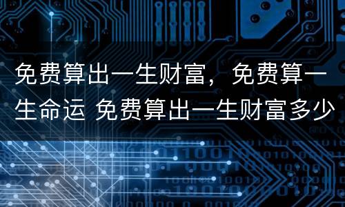 免费算出一生财富，免费算一生命运 免费算出一生财富多少