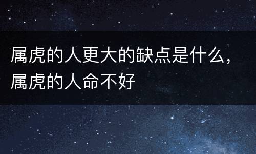 属虎的人更大的缺点是什么，属虎的人命不好